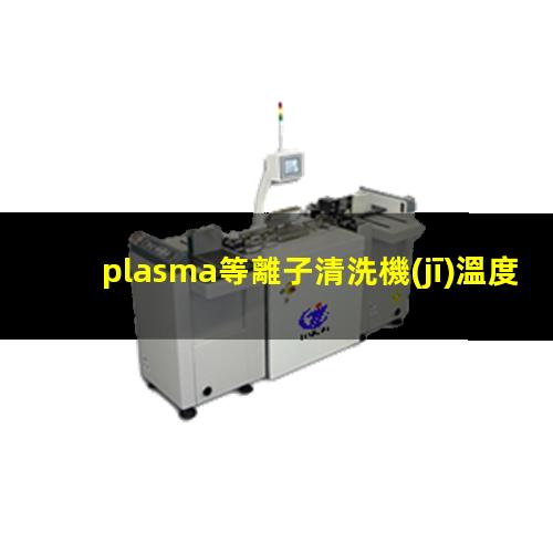 plasma等離子清洗機(jī)溫度是多少有多高？